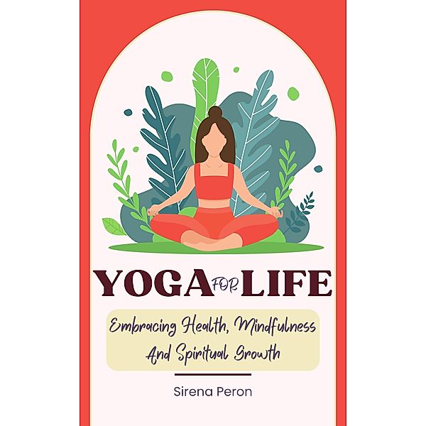 Yoga For Life - Embracing Health, Mindfulness And Spiritual Growth, Sirena Peron