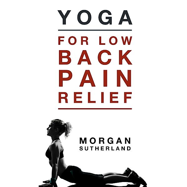 Yoga For Low Back Pain Relief: 21 Restorative Yoga Poses for Back Pain, Morgan Sutherland