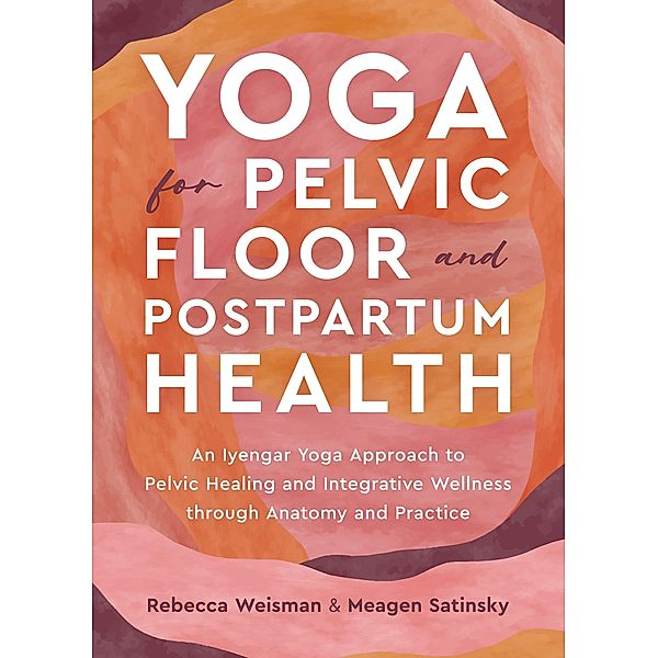 Yoga for Pelvic Floor and Postpartum Health, Rebecca Weisman, Meagen Satinsky