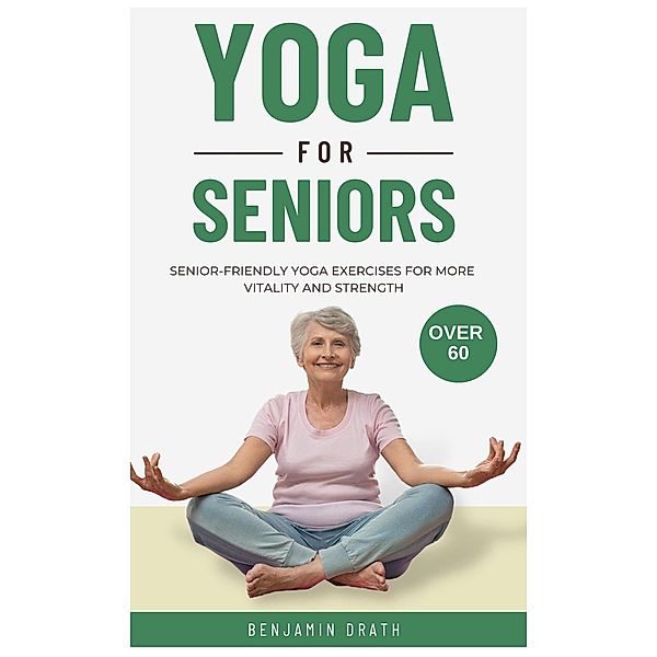Yoga for Seniors: Senior friendly yoga exercises for more Vitality and Strength over 60, Benjamin Drath