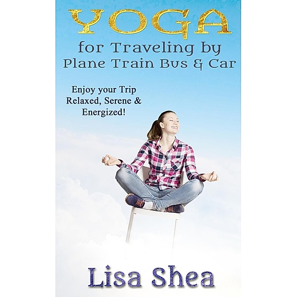 Yoga for Travel by Plane Train Bus Car, Lisa Shea