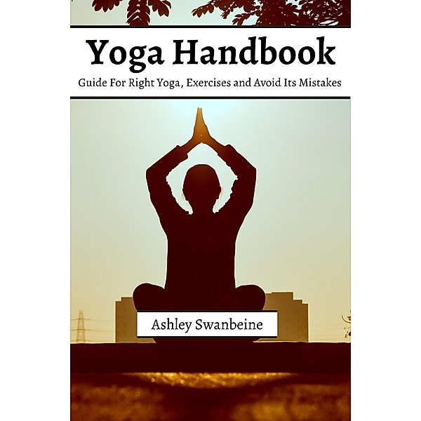 Yoga Handbook! Guide For Right Yoga, Exercise and Avoid Its Mistakes, Ashley Swanbeine