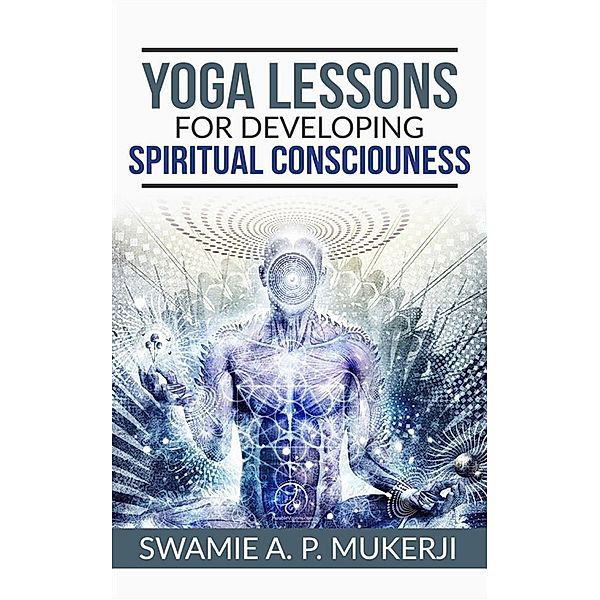 Yoga Lessons for Developing  Spiritual Consciouness, Swamie A. P. Mucherji