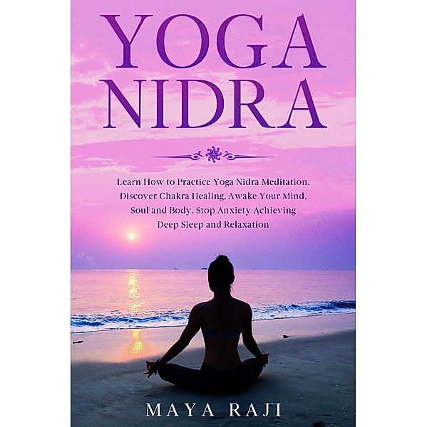 Yoga Nidra: Learn How to Practice Yoga Nidra Meditation. Discover Chakra Healing, Awake Your Mind, Soul and Body. Stop Anxiety Achieving Deep Sleep and Relaxation, Maya Raji