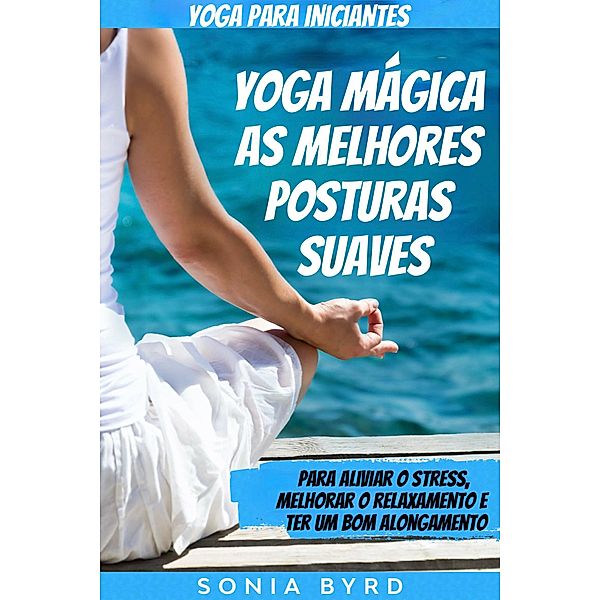 Yoga para iniciantes: Yoga mágica- as melhores posturas suaves (Corpo, Mente e Alma/ meditação) / Corpo, Mente e Alma/ meditação, Sonia Byrd