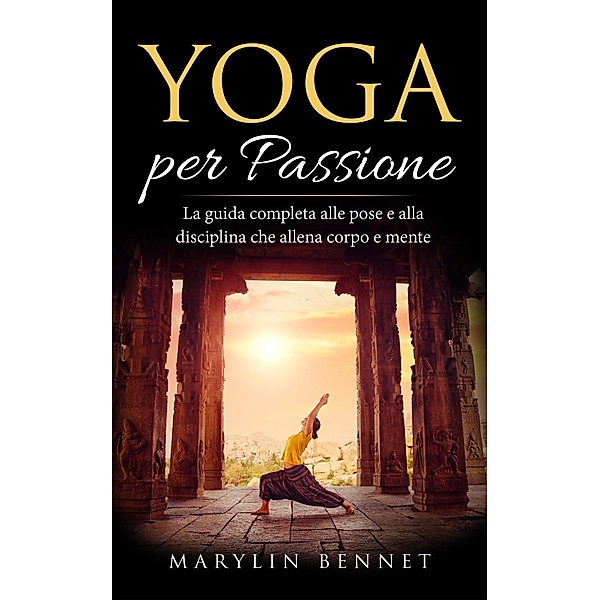 Yoga per Passione: La Guida Completa alle Pose e alla Disciplina che Allena Corpo e Mente (Ancient Wisdom, #1) / Ancient Wisdom, Marylin Bennet