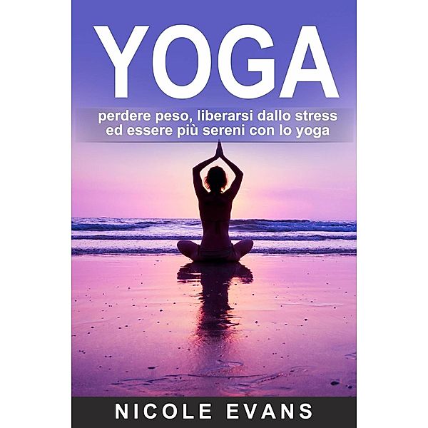 YOGA: perdere peso, liberarsi dallo stress ed essere più sereni con lo yoga, Nicole Evans