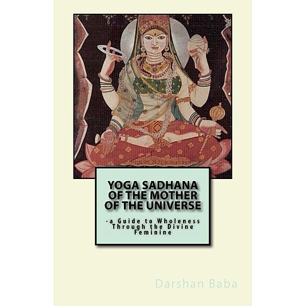 Yoga Sadhana of the Mother of the Universe: a Guide to Wholeness Through the Divine Feminine, Darshan Baba