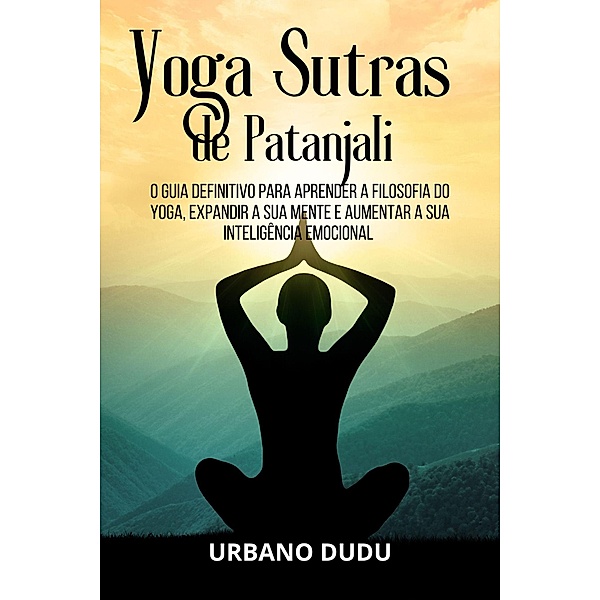 Yoga Sutras de Patanjali:O Guia Definitivo para Aprender a Filosofia do Yoga, Expandir a sua Mente e Aumentar a sua Inteligência Emocional, Urbano Dudu