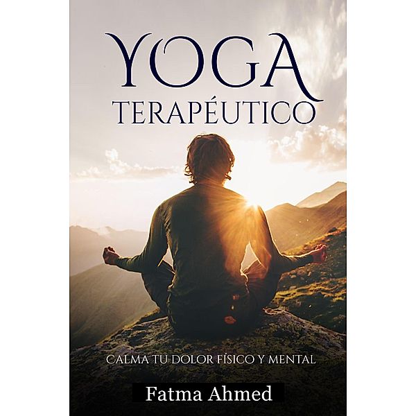 Yoga Terapéutico o Restaurativo - Guía desde Casa para Principiantes - Mejora tu Salud y Calma tu Dolor Físico y Mental, Fatma Ahmed