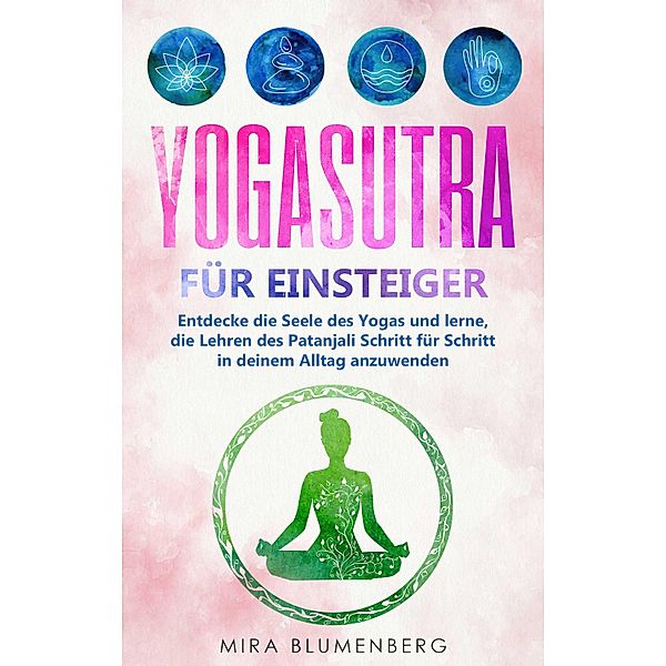 Yogasutra für Einsteiger: Entdecke die Seele des Yogas und lerne, die Lehren des Patanjali Schritt für Schritt in deinem Alltag anzuwenden, Mira Blumenberg