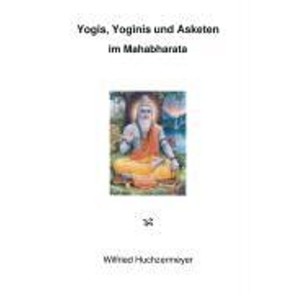 Yogis, Yoginis und Asketen im Mahabharata, Wilfried Huchzermeyer