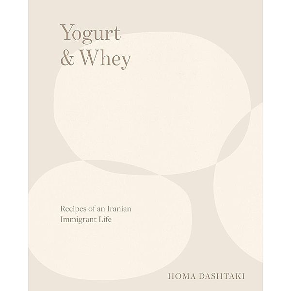 Yogurt & Whey: Recipes of an Iranian Immigrant Life, Homa Dashtaki