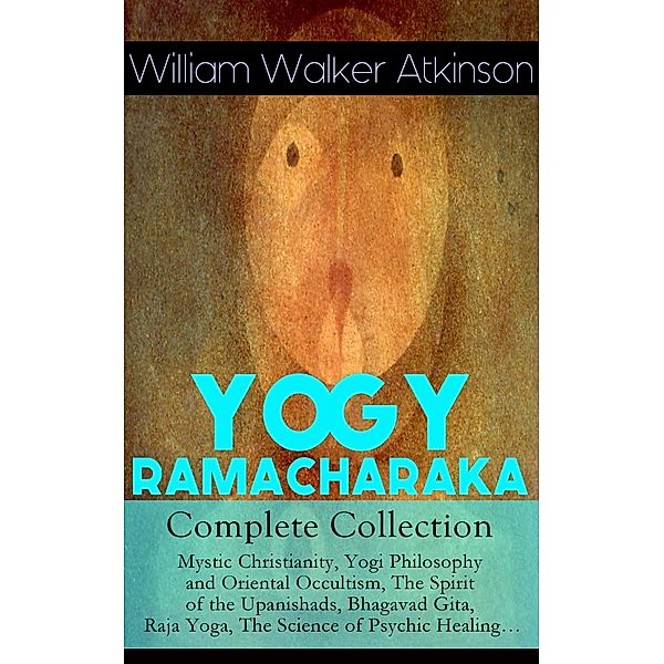 YOGY RAMACHARAKA - Complete Collection: Mystic Christianity, Yogi Philosophy and Oriental Occultism, The Spirit of the Upanishads, Bhagavad Gita, Raja Yoga, The Science of Psychic Healing..., William Walker Atkinson