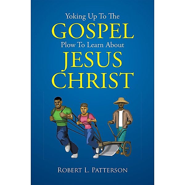 Yoking up to the Gospel Plow to Learn About Jesus Christ, Robert L. Patterson
