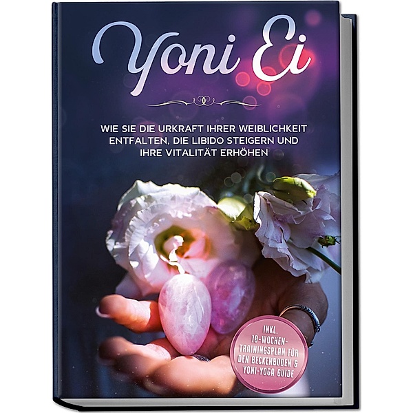 Yoni Ei: Wie Sie die Urkraft Ihrer Weiblichkeit entfalten, die Libido steigern und Ihre Vitalität erhöhen - inkl. 10-Wochen-Trainingsplan für den Beckenboden und Yoni-Yoga Guide, Nina Grapengeter
