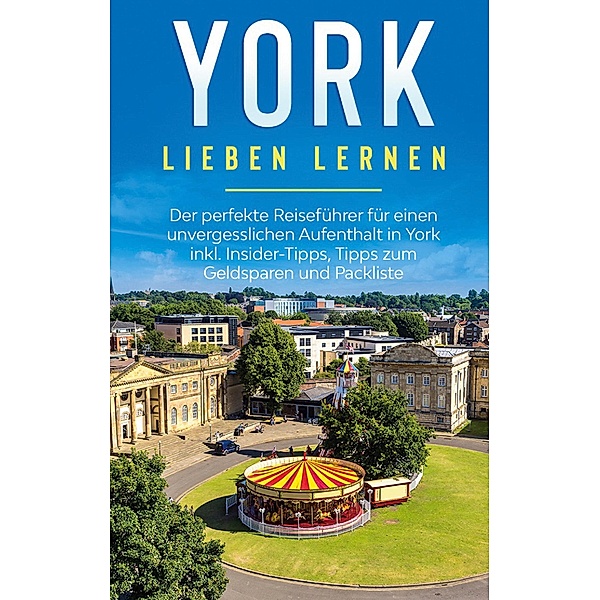 York lieben lernen: Der perfekte Reiseführer für einen unvergesslichen Aufenthalt in York inkl. Insider-Tipps, Tipps zum Geldsparen und Packliste, Tatjana Weiher