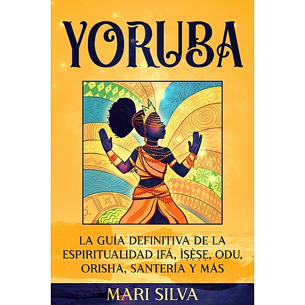 Yoruba: La guía definitiva de la espiritualidad Ifá, Ì¿¿`¿¿, Odu, Orisha, Santería y más, Mari Silva