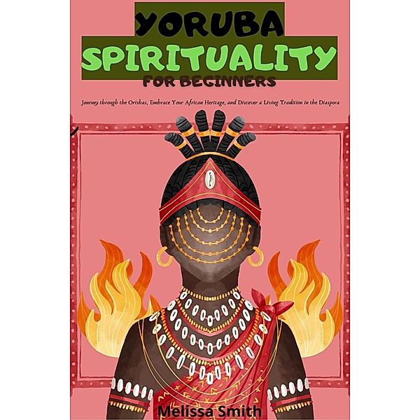 Yoruba Spirituality for Beginners: Journey through the Orishas, Embrace Your African Heritage, and Discover a Living Tradition in the Diaspora, Melissa Smith