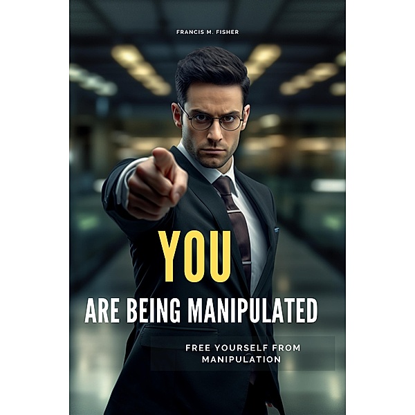 You are Being Manipulated! - Free Yourself From Manipulation, Francis M. Fisher