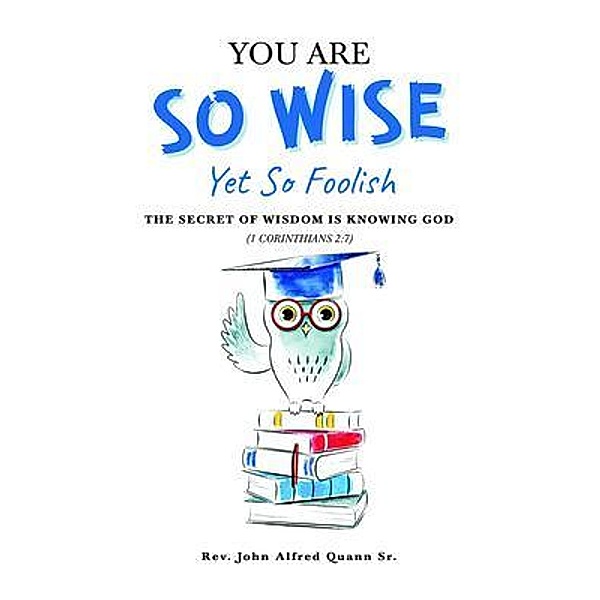 You Are So Wise, Yet So Foolish: The Secret Wisdom is Knowing God: 1 CORINTHIANS 2, Rev. John Alfred Quann Sr.