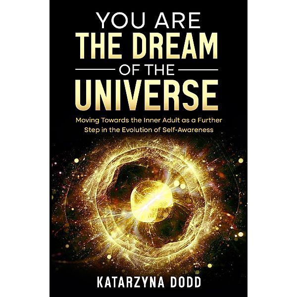 You Are the Dream of the Universe: Moving Towards the Inner Adult as a Further Step in the Evolution of Self-Awareness, Katarzyna Dodd