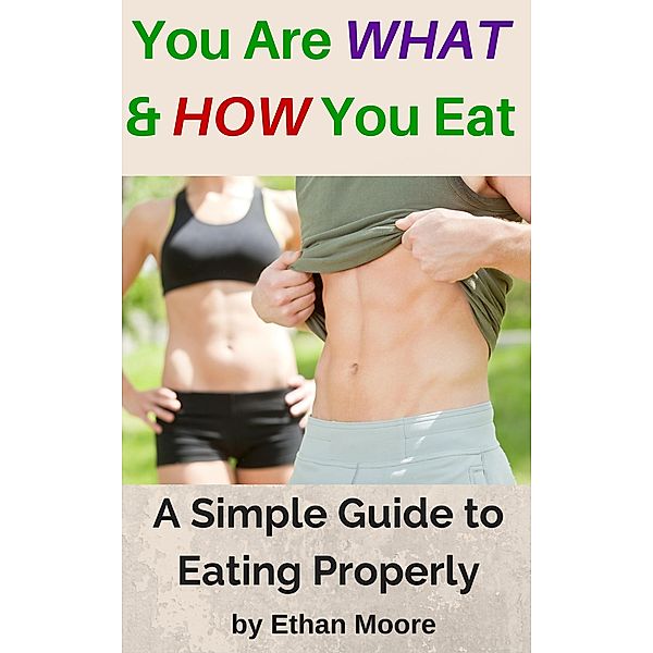 You Are What and How You Eat: A Simple Guide to Eating Properly, Ethan Moore