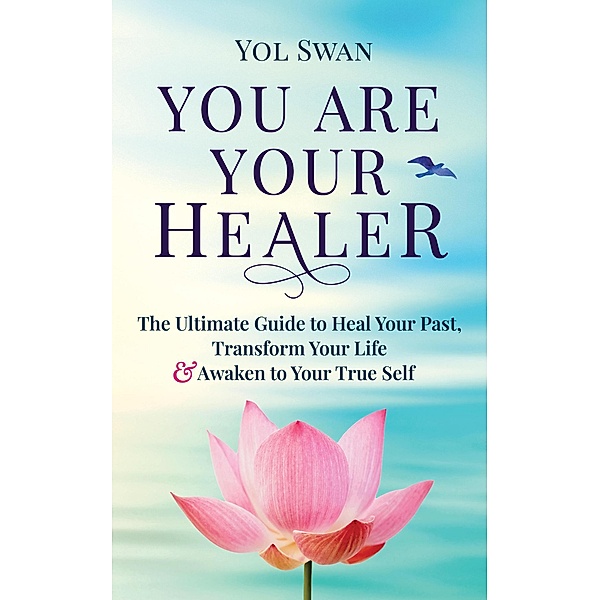 You Are Your Healer: The Ultimate Guide to Heal Your Past, Transform Your Life & Awaken to Your True Self, Yol Swan