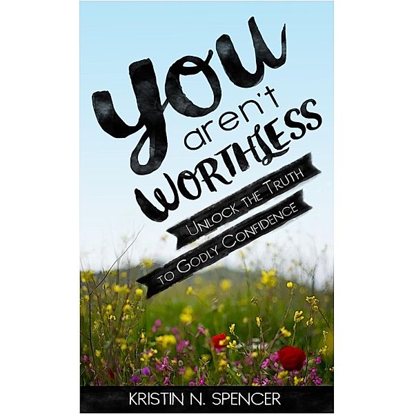 You Aren't Worthless: Unlock the Truth to Godly Confidence, Kristin N. Spencer