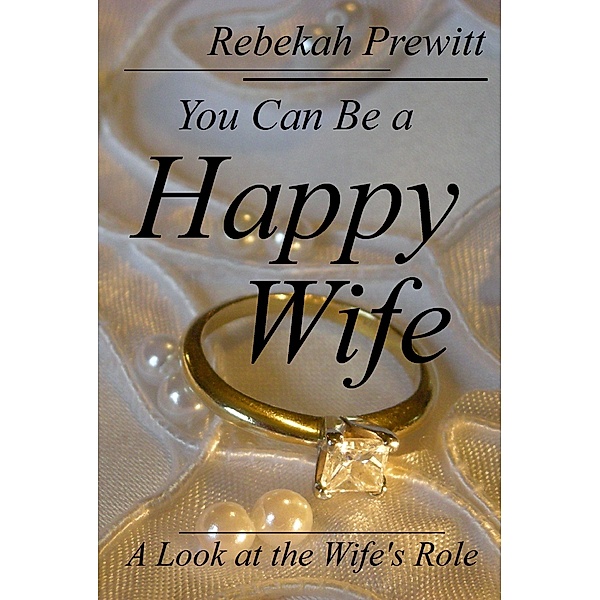 You Can Be a Happy Wife: A Look at the Wife's Role / Rebekah Prewitt, Rebekah Prewitt