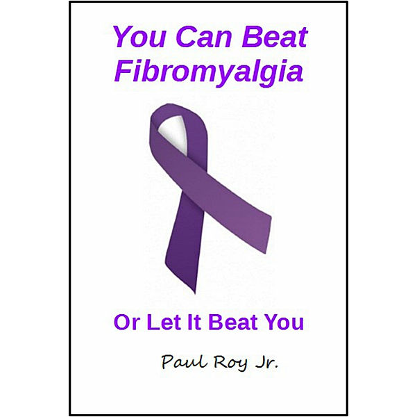 You Can Beat Fibromyalgia Or Let it Beat You, Paul, Jr Roy