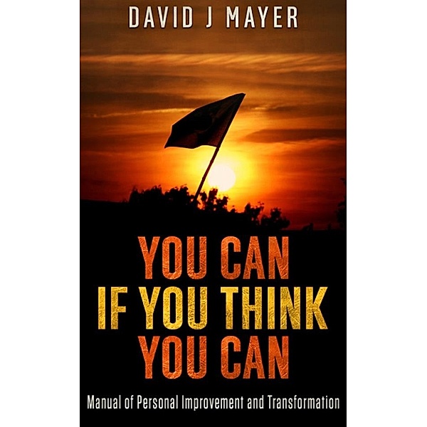 You CAN if you Think you CAN - Manual of Personal Improvement and Transformation, David J Mayer