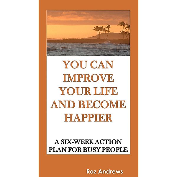 You Can Improve Your Life and Become Happier: A Six-Week Action Plan for Busy People, Roz Andrews