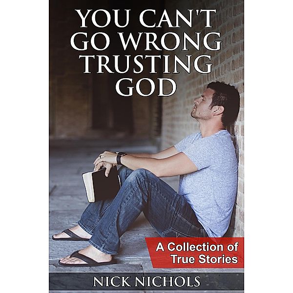 You Can't Go Wrong Trusting God: A Collection of True Stories, Nick Nichols