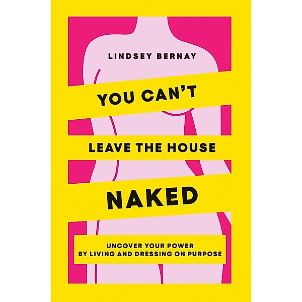 You Can't Leave the House Naked: Uncover Your Power by Living and Dressing on Purpose, Lindsey Bernay