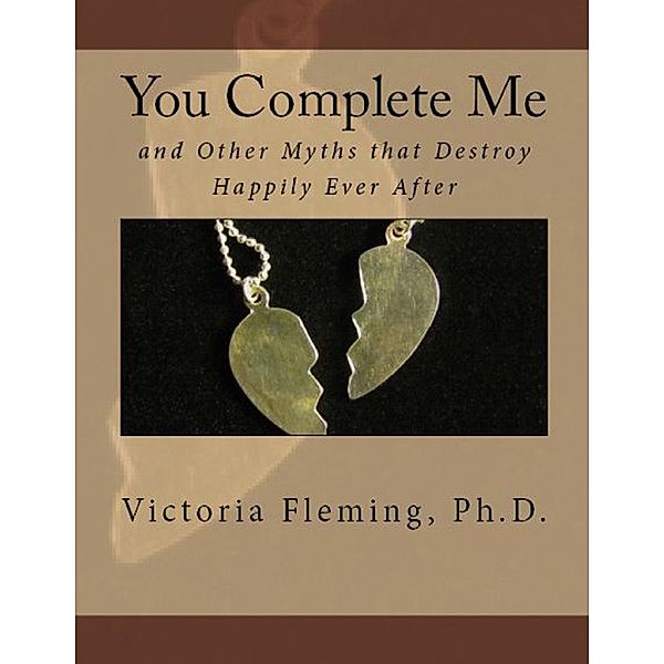 You Complete Me and Other Myths That Destroy Happily Ever After, Victoria Fleming Ph.D.