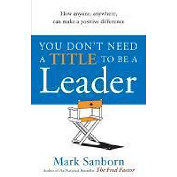 You Don't Need a Title to be a Leader, Mark Sanborn