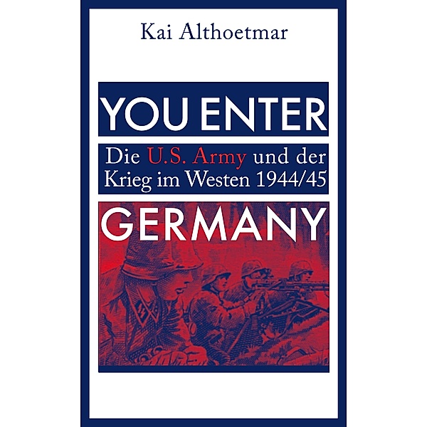 You Enter Germany. Die U.S. Army und der Krieg im Westen 1944/45, Kai Althoetmar