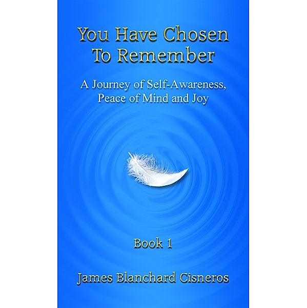 You Have Chosen to Remember: A Journey of Self-Awareness, Peace of Mind and Joy, James Blanchard Cisneros