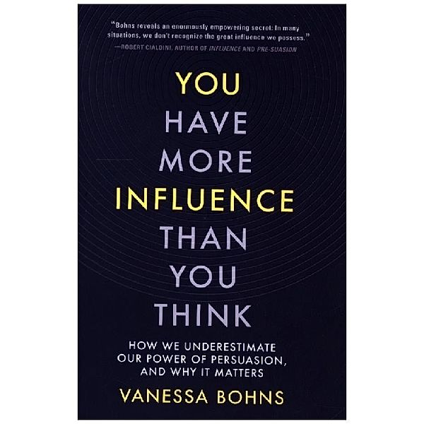 You Have More Influence Than You Think - How We Underestimate Our Power of Persuasion, and Why It Matters, Vanessa Bohns