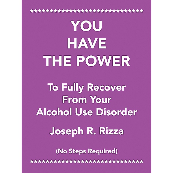 You Have the Power                   to Fully Recover                           from Your                 Alcohol Use Disorder, Joseph R. Rizza