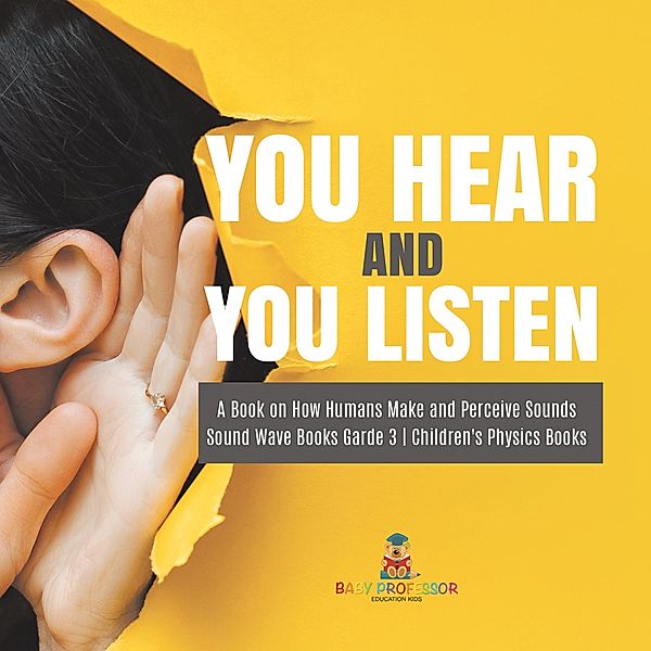 You Hear and You Listen | A Book on How Humans Make and Perceive Sounds | Sound Wave Books Grade 3 | Children's Physics Books / Baby Professor, Baby