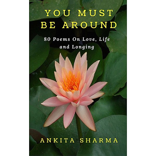 You Must Be Around- 80 Poems on Love, Life and Longing, Ankita Sharma