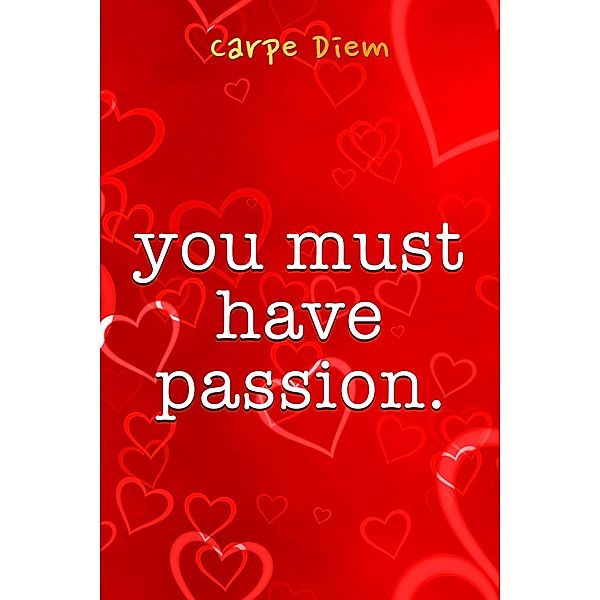 You Must Have Passion, Carpe Diem