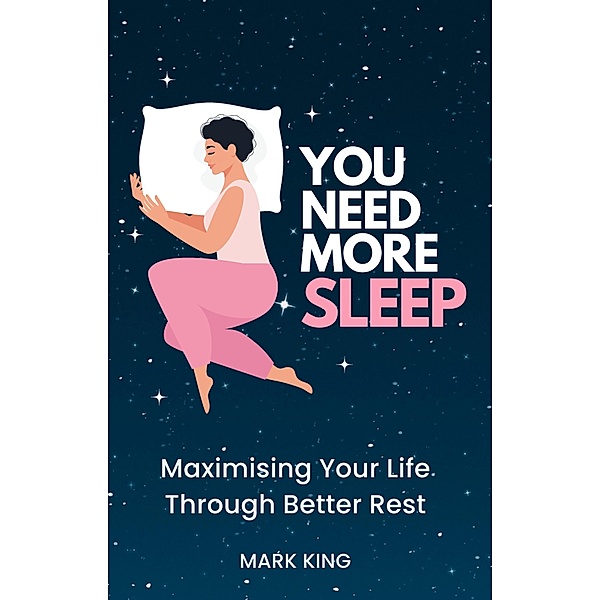 You Need More Sleep: Maximising Your Life Through Better Rest, Mark King