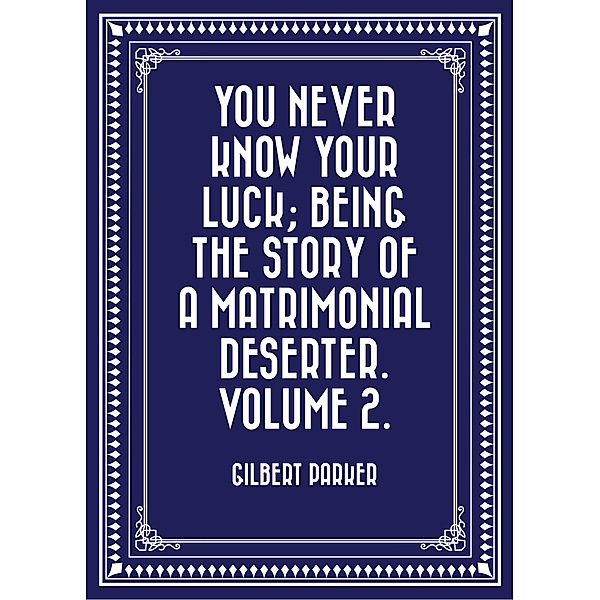 You Never Know Your Luck; being the story of a matrimonial deserter. Volume 2., Gilbert Parker