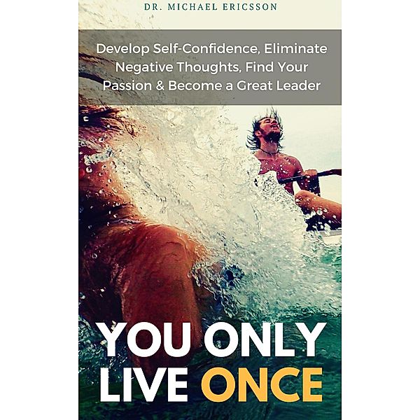 You Only Live Once Develop Self-Confidence, Eliminate Negative Thoughts, Find Your Passion & Become a Great Leader, Michael Ericsson