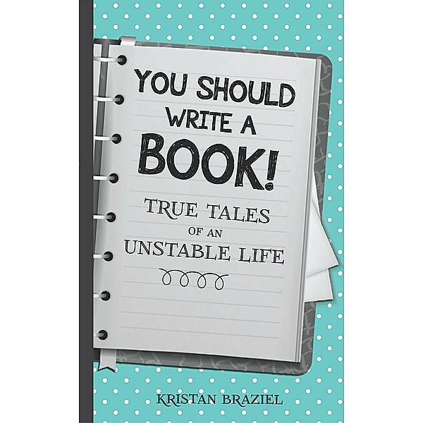 You Should Write A Book! True Tales of An Unstable Life / Kristan Braziel, Kristan Braziel