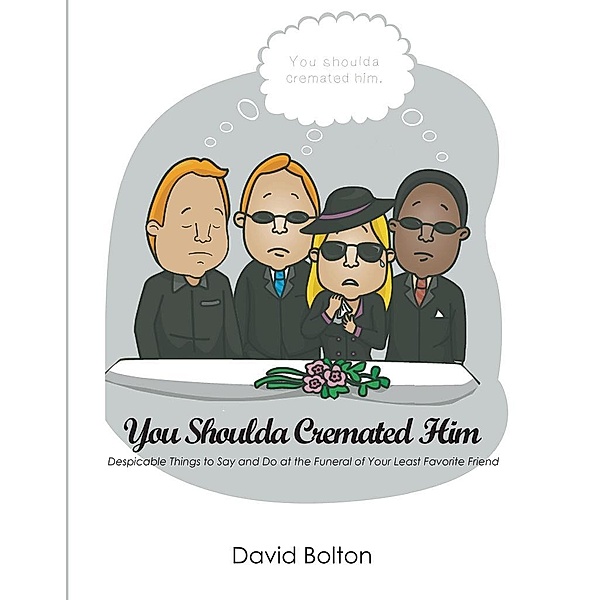 You Shoulda Cremated Him - Despicable Things to Say and Do at the Funeral of Your Least Favorite Friend, David Bolton
