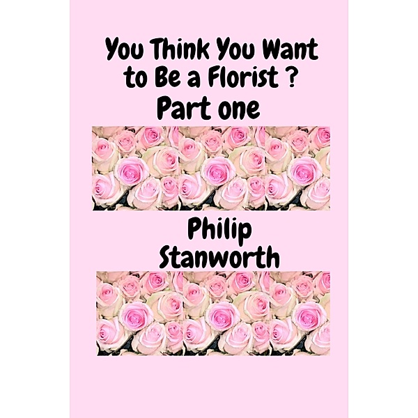 You Think You Want To Be A Florist Part one (All The books together, #1) / All The books together, Philip Stanworth